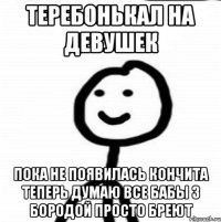 теребонькал на девушек пока не появилась кончита теперь думаю все бабы з бородой просто бреют