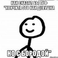 как сказал бы гуф "Кончита это как девушка но с бородой"