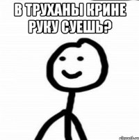 В труханы крине руку суешь? 