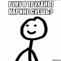 Руку в труханы Карине Суешь? 