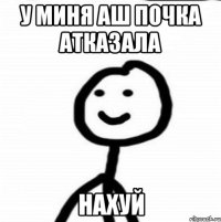 У миня аш почка атказала нахуй