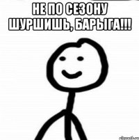 Не по сезону шуршишь, барыга!!! 