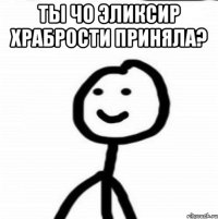 Ты чо эликсир храбрости приняла? 