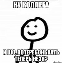 Ну коллега И шо, потеребонькать теперь незя?