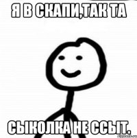 Я в скапи,так та Сыколка не ссыт.