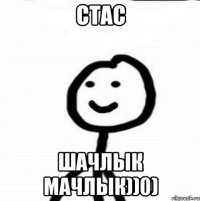 Стас шачлык мачлык))0)