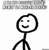 А ты кто вообще такой? Может ты маньяк какой? 