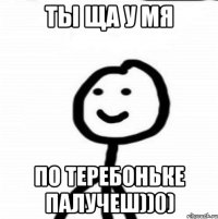 ты ща у мя по теребоньке палучеш))0)