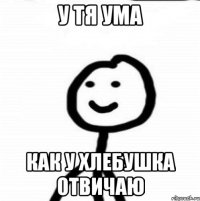 у тя ума как у хлебушка отвичаю