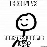 В жопу раз Или хлебушком в глаз?