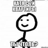 Катя с 2й квартиры Ты чтоль?