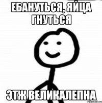 ебануться, яйца гнуться этж великалепна