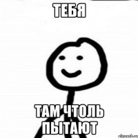 тебя там чтоль пытают