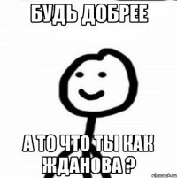 будь добрее а то что ты как жданова ?