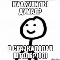 ну а хули ты думал? в сказку попал штоль?)00)