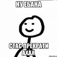 Ну ебана Стас прекрати ахах