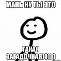 МАНЬ НУ ТЫ ЭТО ТАКАЯ ЗАГАДОЧНАЯ)0))0