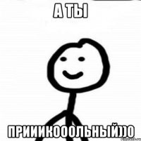 А ты Прииикооольный))0