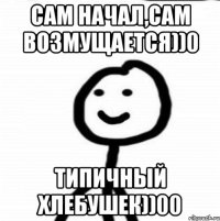 Сам начал,сам возмущается))0 Типичный хлебушек))00