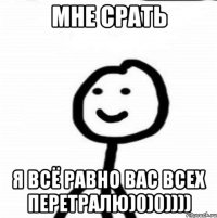 Мне срать Я всё равно вас всех перетралю)0)0))))