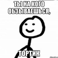 Ты на кого обзываешься, Тортик