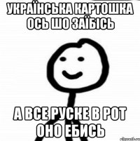 Українська картошка ось шо заїбісь а все руске в рот оно ебись