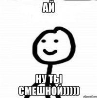 ай ну ты смешной)))))