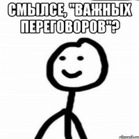 Смылсе, "важных переговоров"? 