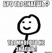 Бро ты знаешь ? Ты многого не знаешь!