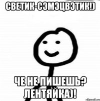 Светик-сэмэцвэтик!) че не пишешь? Лентяйка)!