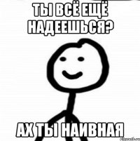 Ты всё ещё надеешься? Ах ты наивная