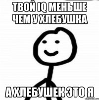 ТВОЙ IQ МЕНЬШЕ ЧЕМ У ХЛЕБУШКА А ХЛЕБУШЕК ЭТО Я