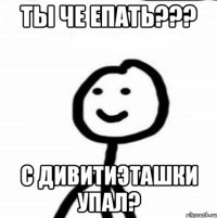 Ты че епать??? С дивитиэташки упал?