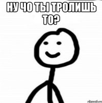 ну чо ты тролишь то? 