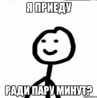 я приеду ради пару минут?