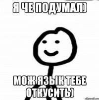 я че подумал) мож язык тебе откусить)