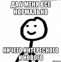 Да у меня все нормально Ничего интересного и нового