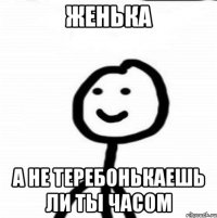 Женька а не теребонькаешь ли ты часом