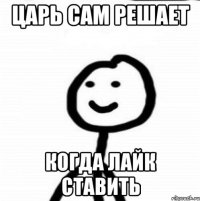 Царь сам решает когда лайк ставить