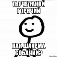 ты че такой горячий как шаурма собачий?