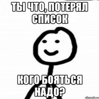 ты что, потерял список кого бояться надо?