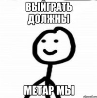 Выйграть должны Метар мы