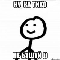 Ну, ка тихо не бушуй ))