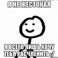 Я не жестокая Я всего лишь хочу тебя расчленить :/