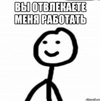 вы отвлекаете меня работать 