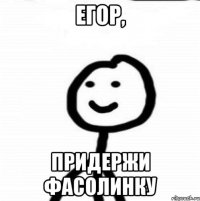 Егор, Придержи фасолинку