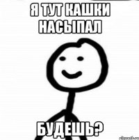 Я тут кашки насыпал Будешь?