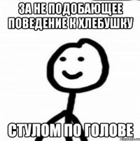 за не подобающее поведение к хлебушку стулом по голове