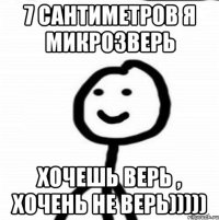 7 сантиметров я микрозверь хочешь верь , хочень не верь)))))