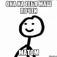 Она на тебя Маш почти матом